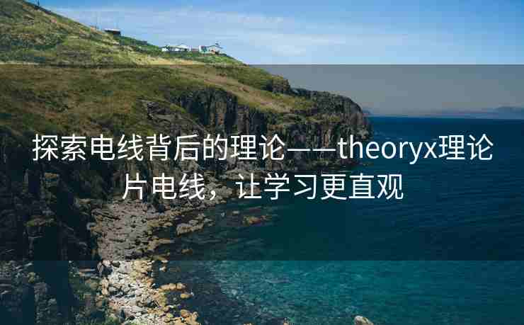探索电线背后的理论——theoryx理论片电线,让学习更直观