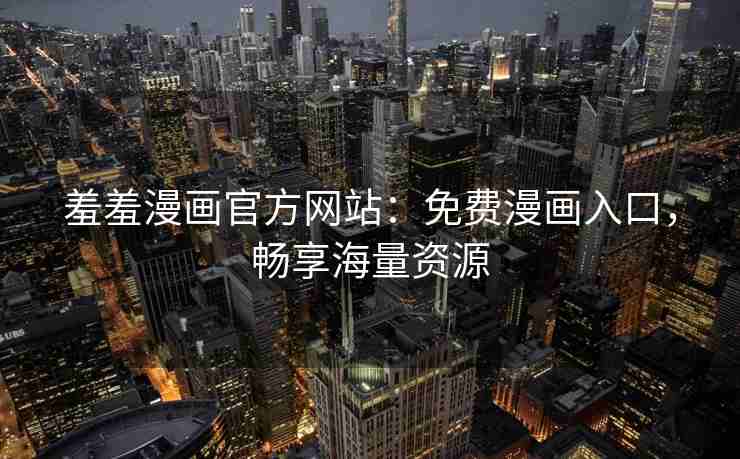 羞羞漫画官方网站：免费漫画入口，畅享海量资源