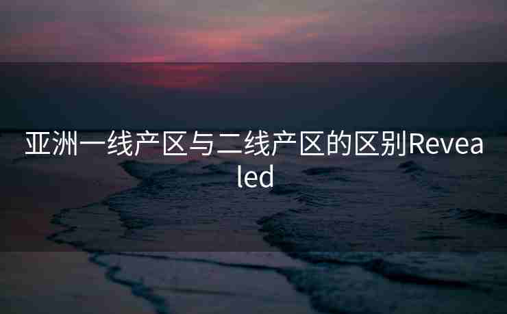 亚洲一线产区与二线产区的区别Revealed