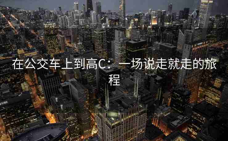 在公交车上到高C：一场说走就走的旅程