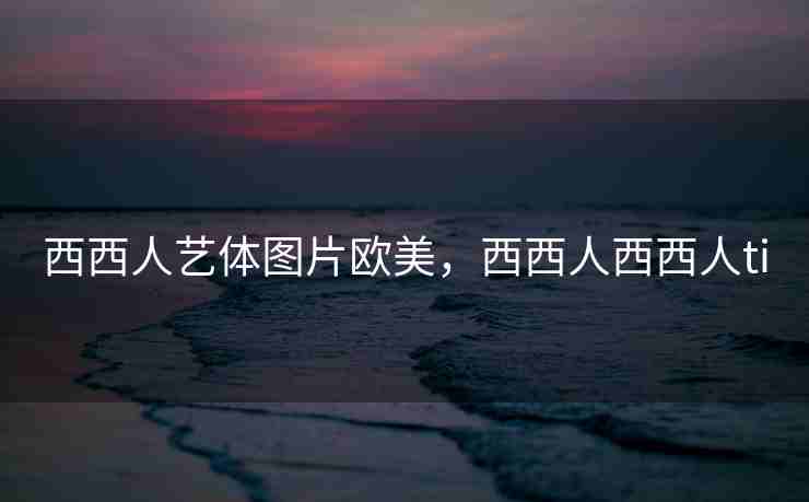 西西人艺体图片欧美，西西人西西人ti