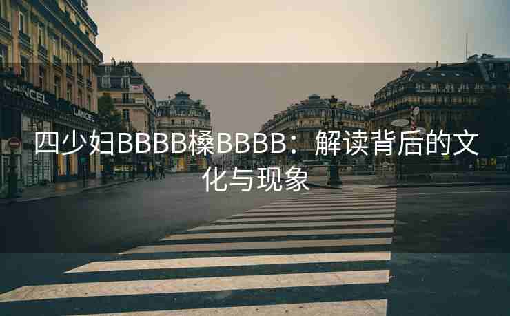 四少妇BBBB槡BBBB：解读背后的文化与现象