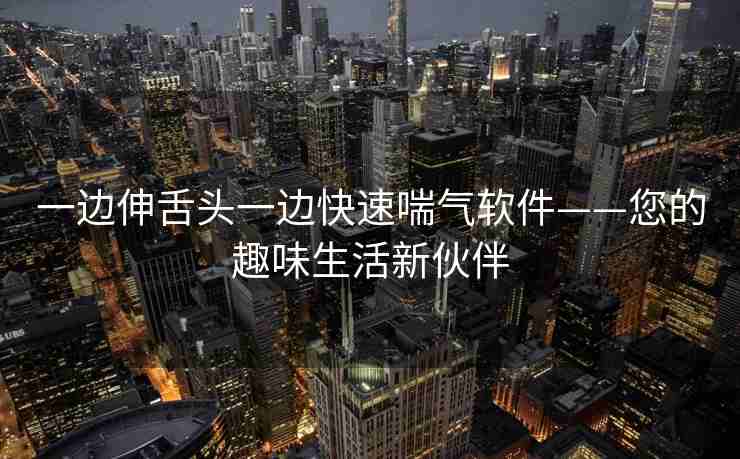 一边伸舌头一边快速喘气软件——您的趣味生活新伙伴
