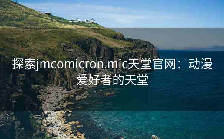 探索jmcomicron.mic天堂官网：动漫爱好者的天堂