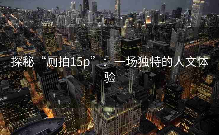探秘“厕拍15p”：一场独特的人文体验