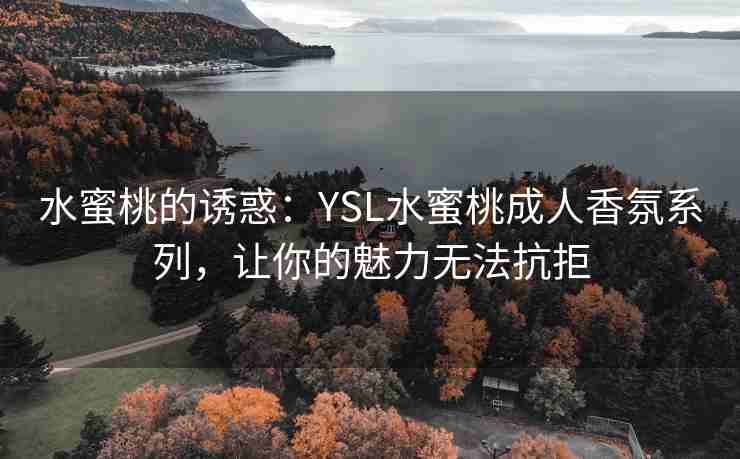 水蜜桃的诱惑：YSL水蜜桃成人香氛系列，让你的魅力无法抗拒