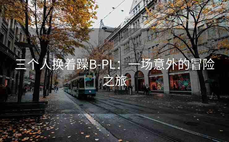 三个人换着躁B-PL：一场意外的冒险之旅