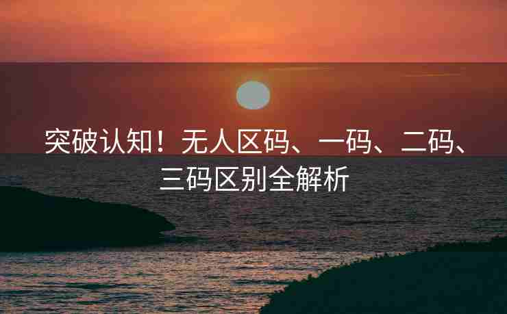 突破认知！无人区码、一码、二码、三码区别全解析