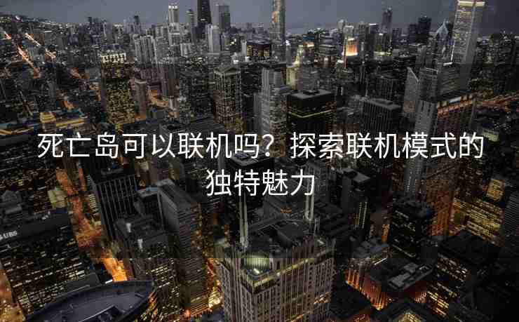死亡岛可以联机吗？探索联机模式的独特魅力