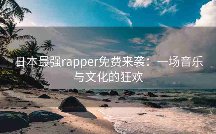 日本最强rapper免费来袭：一场音乐与文化的狂欢