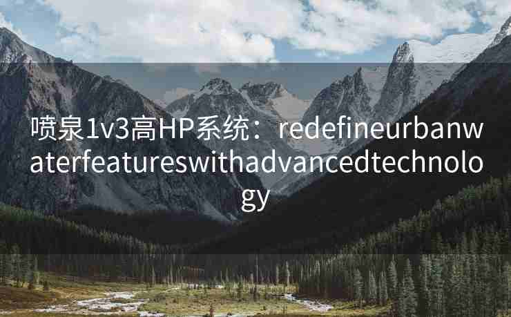 喷泉1v3高HP系统：redefineurbanwaterfeatureswithadvancedtechnology