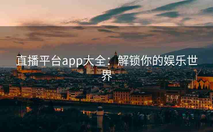 直播平台app大全：解锁你的娱乐世界