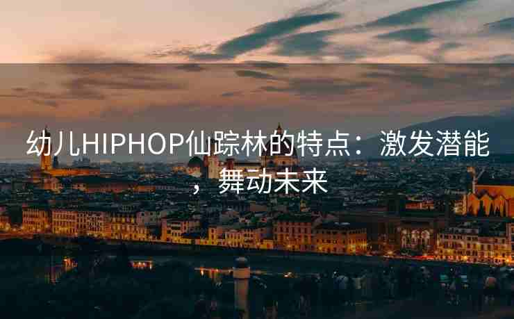幼儿HIPHOP仙踪林的特点：激发潜能，舞动未来