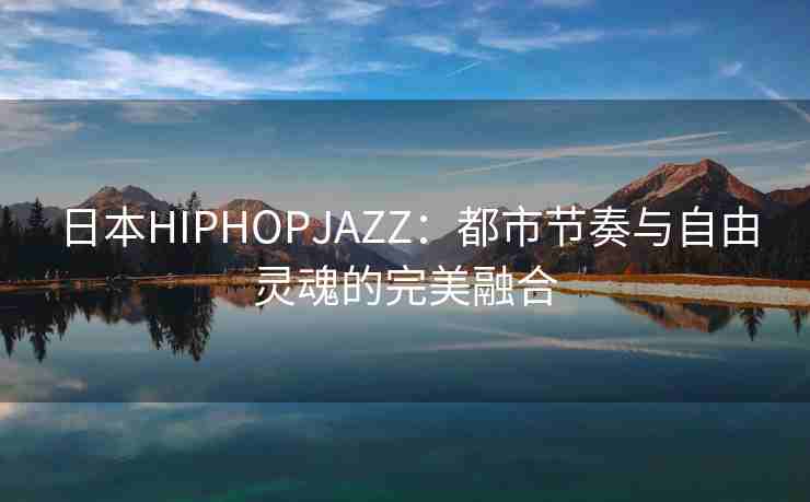 日本HIPHOPJAZZ：都市节奏与自由灵魂的完美融合