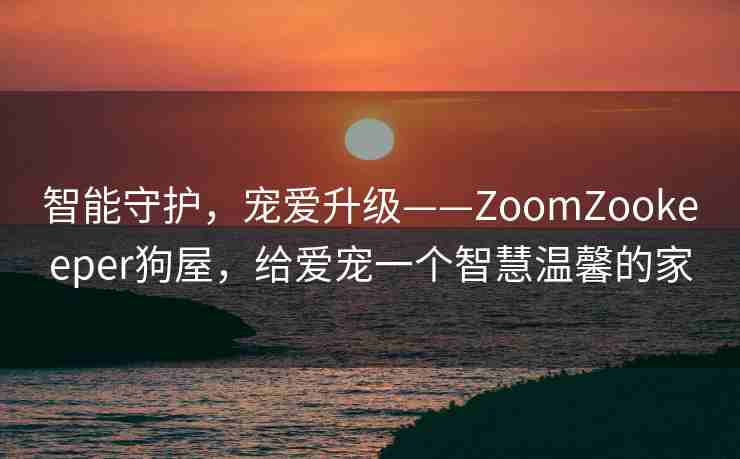 智能守护，宠爱升级——ZoomZookeeper狗屋，给爱宠一个智慧温馨的家