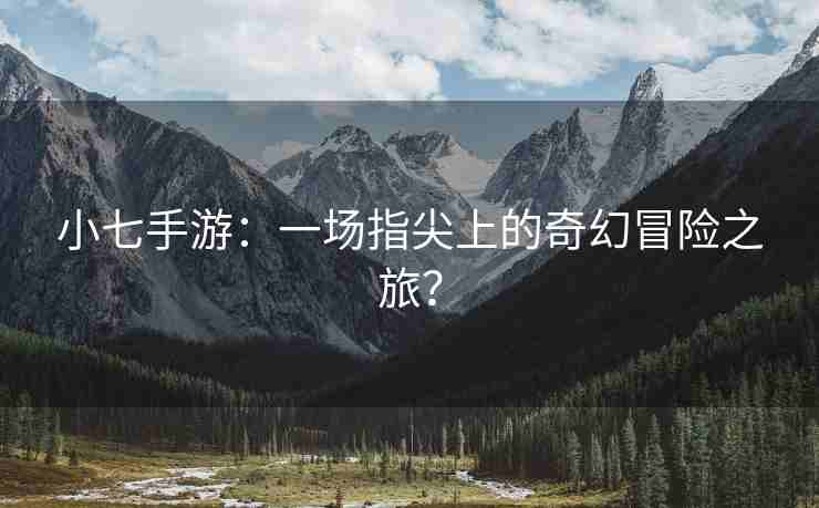 小七手游：一场指尖上的奇幻冒险之旅？