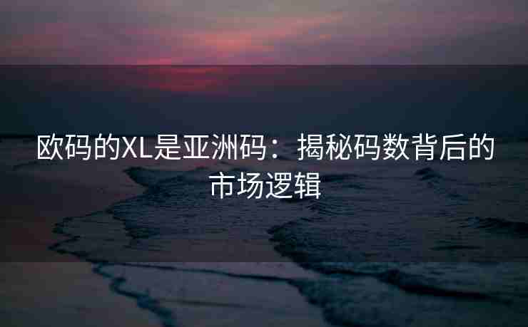 欧码的XL是亚洲码：揭秘码数背后的市场逻辑