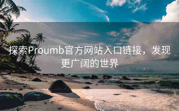 探索Proumb官方网站入口链接，发现更广阔的世界